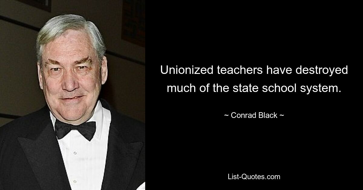 Unionized teachers have destroyed much of the state school system. — © Conrad Black