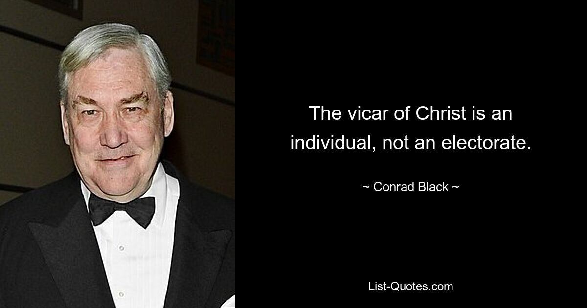 The vicar of Christ is an individual, not an electorate. — © Conrad Black