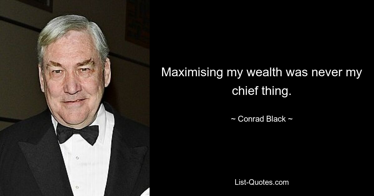 Maximising my wealth was never my chief thing. — © Conrad Black