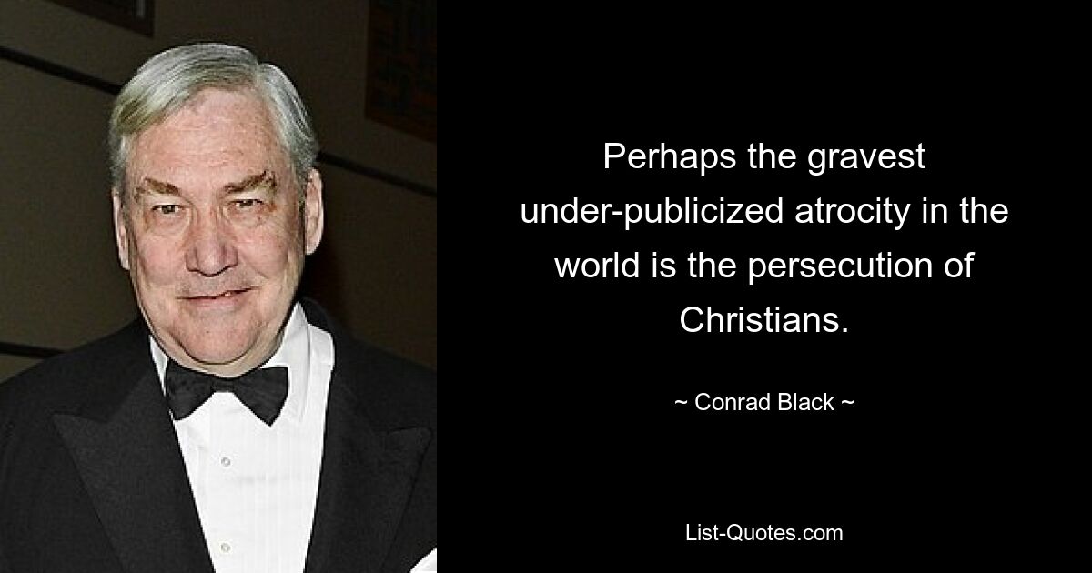 Perhaps the gravest under-publicized atrocity in the world is the persecution of Christians. — © Conrad Black