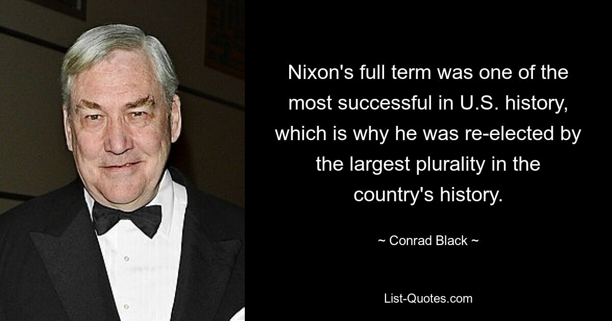 Nixon's full term was one of the most successful in U.S. history, which is why he was re-elected by the largest plurality in the country's history. — © Conrad Black