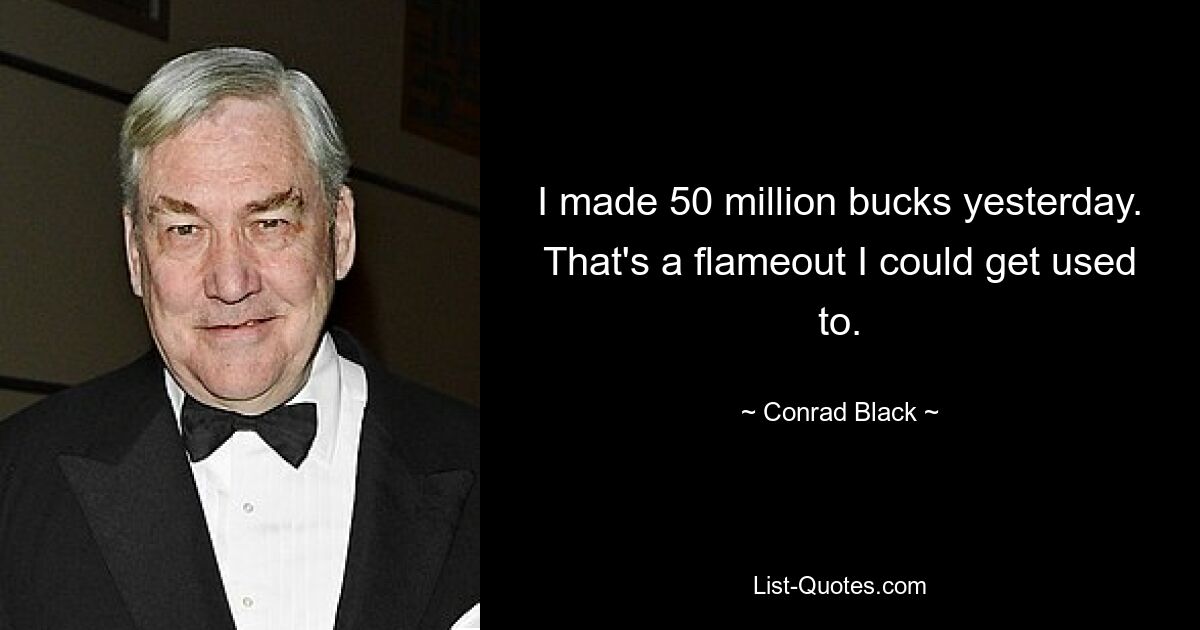 I made 50 million bucks yesterday. That's a flameout I could get used to. — © Conrad Black