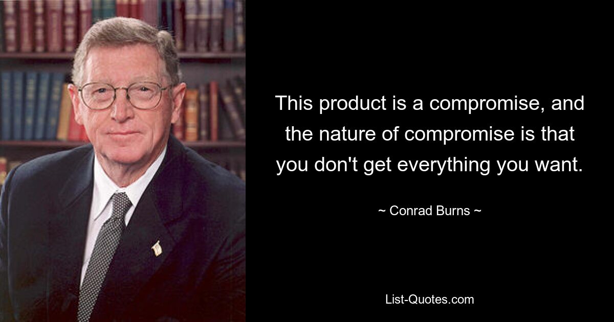 This product is a compromise, and the nature of compromise is that you don't get everything you want. — © Conrad Burns