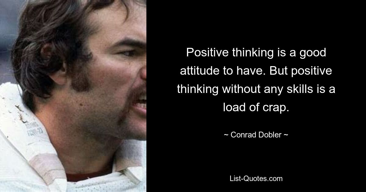 Positive thinking is a good attitude to have. But positive thinking without any skills is a load of crap. — © Conrad Dobler