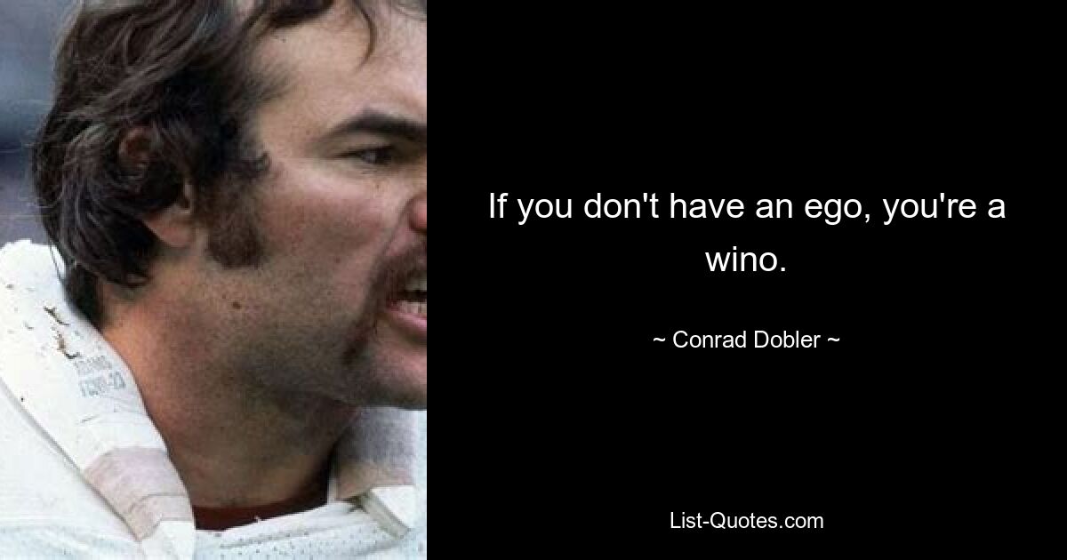 If you don't have an ego, you're a wino. — © Conrad Dobler