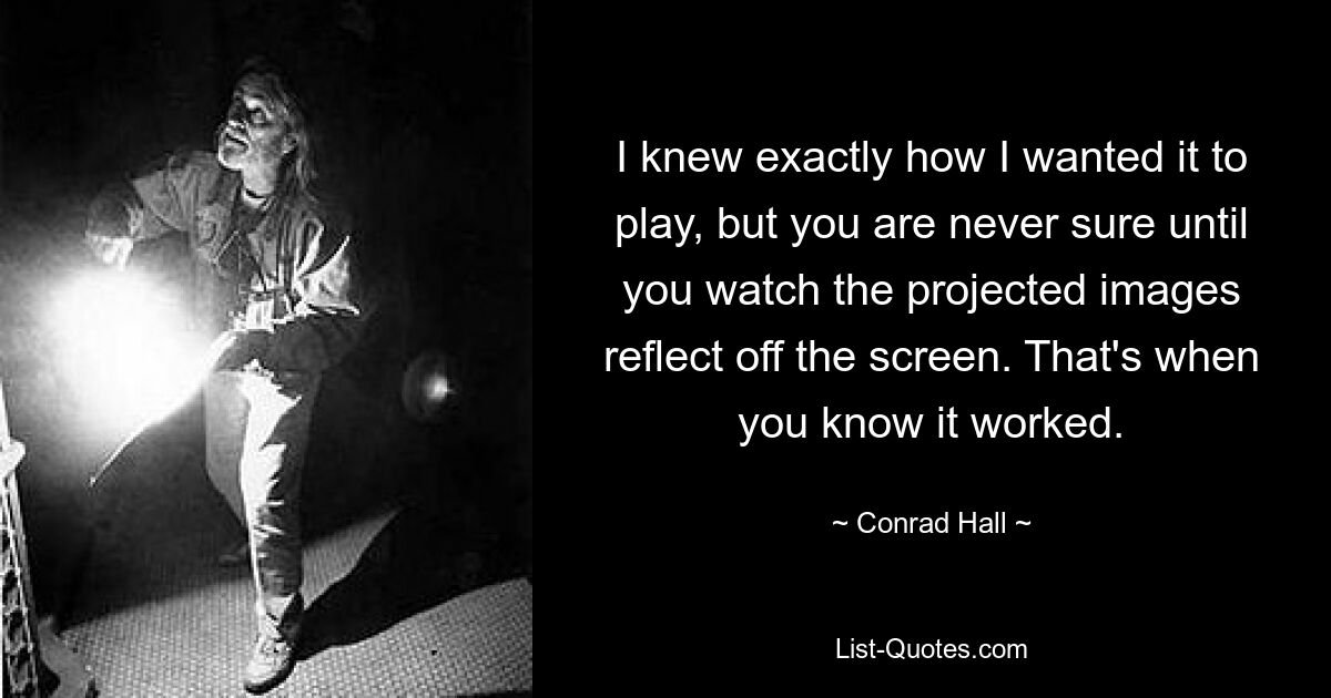 I knew exactly how I wanted it to play, but you are never sure until you watch the projected images reflect off the screen. That's when you know it worked. — © Conrad Hall