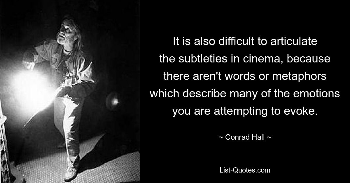 It is also difficult to articulate the subtleties in cinema, because there aren't words or metaphors which describe many of the emotions you are attempting to evoke. — © Conrad Hall