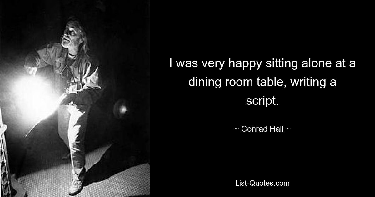 I was very happy sitting alone at a dining room table, writing a script. — © Conrad Hall