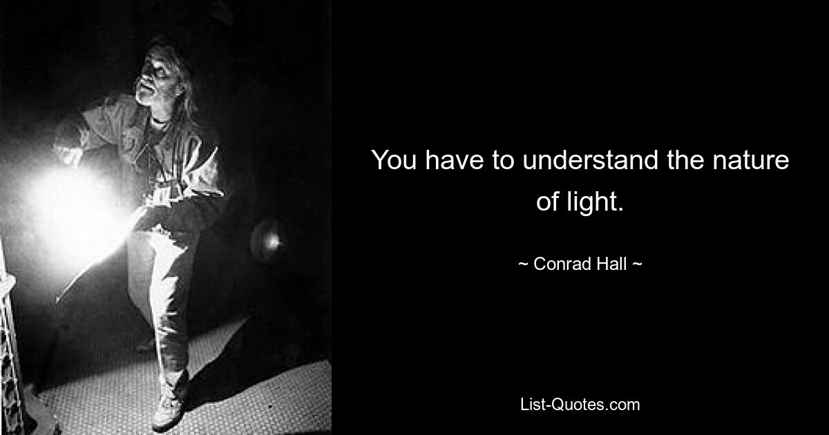 You have to understand the nature of light. — © Conrad Hall