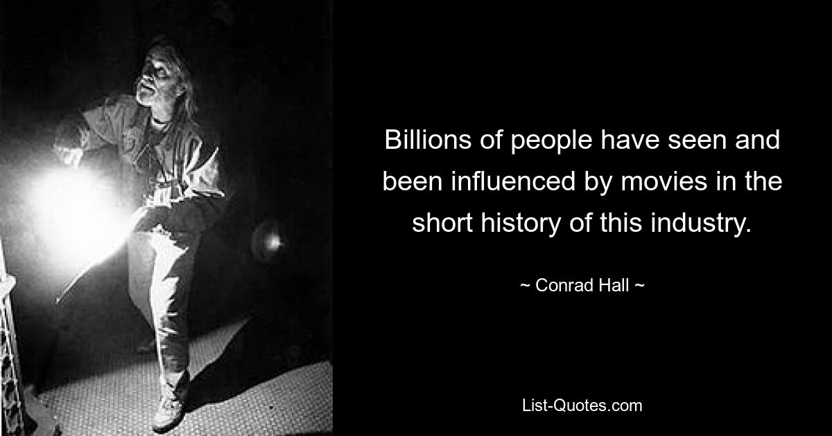 Billions of people have seen and been influenced by movies in the short history of this industry. — © Conrad Hall