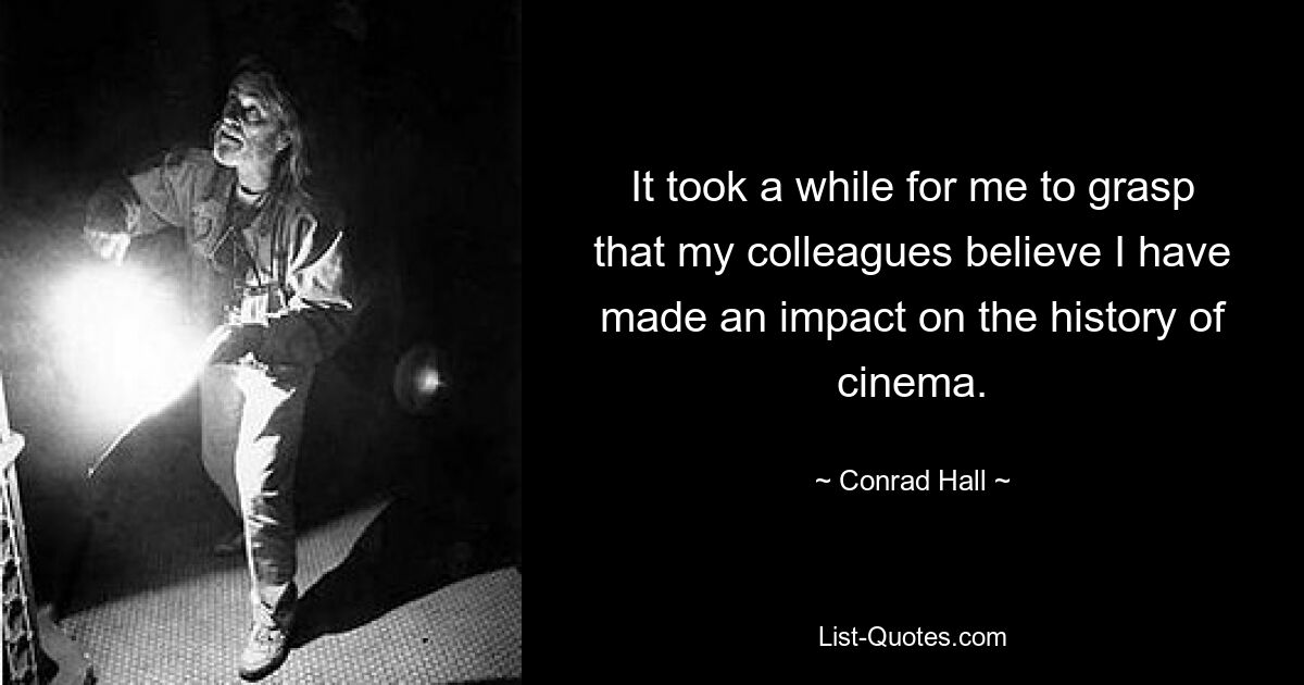 It took a while for me to grasp that my colleagues believe I have made an impact on the history of cinema. — © Conrad Hall