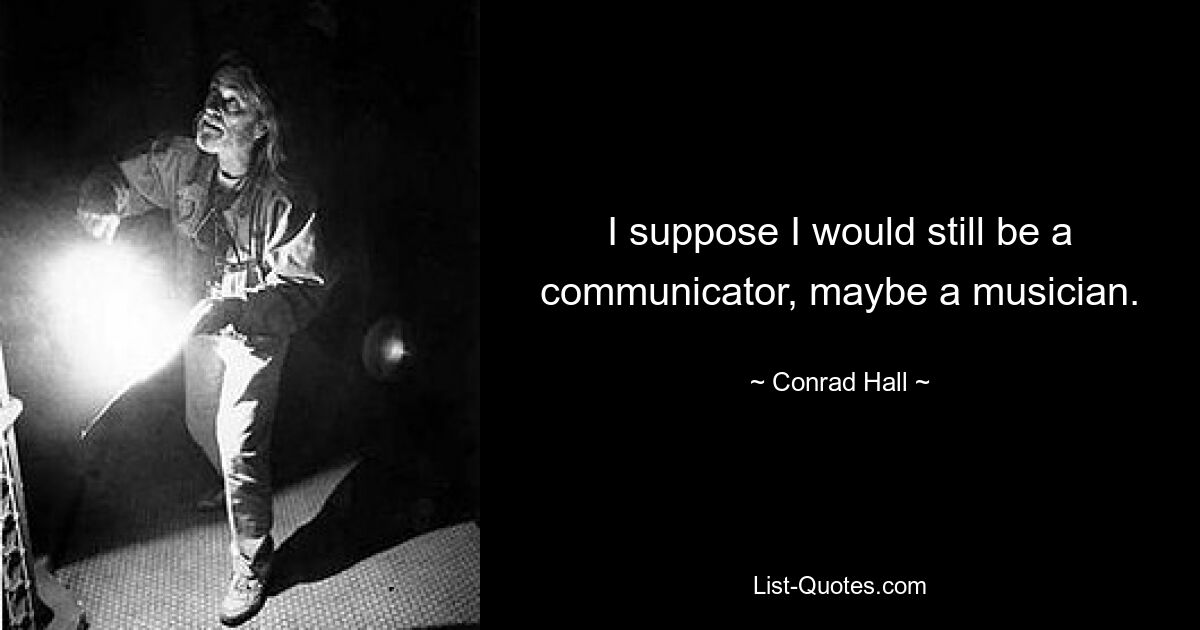 I suppose I would still be a communicator, maybe a musician. — © Conrad Hall