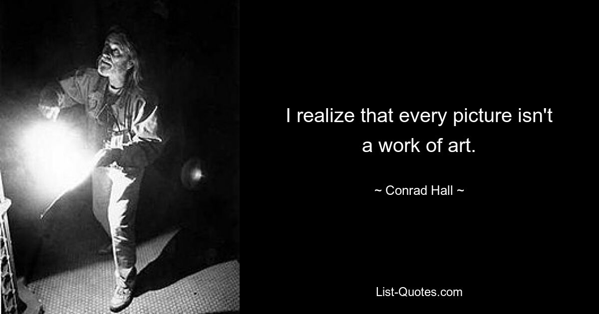 I realize that every picture isn't a work of art. — © Conrad Hall