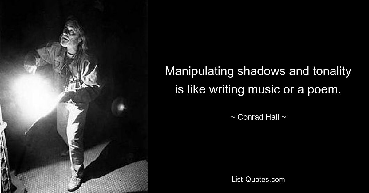 Manipulating shadows and tonality is like writing music or a poem. — © Conrad Hall