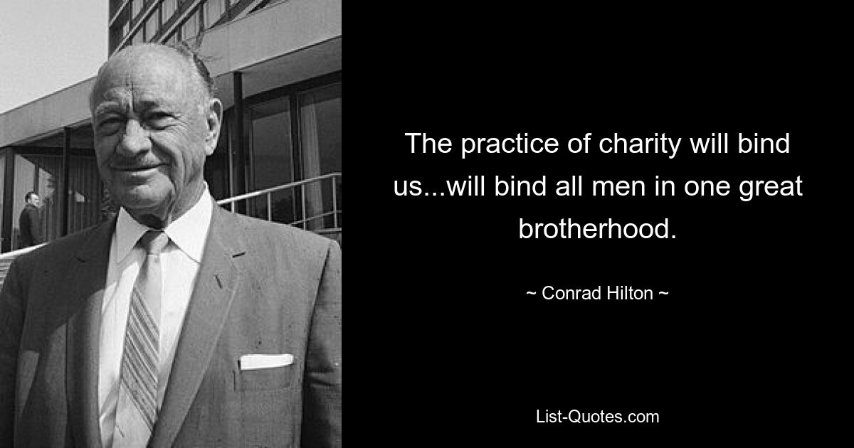 The practice of charity will bind us...will bind all men in one great brotherhood. — © Conrad Hilton