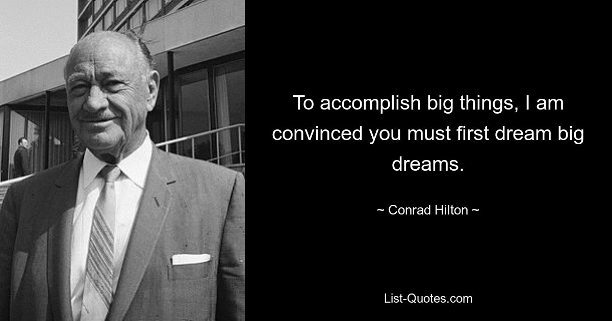 To accomplish big things, I am convinced you must first dream big dreams. — © Conrad Hilton