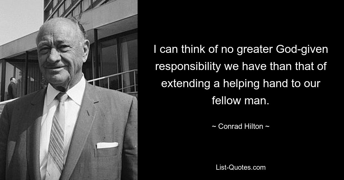 I can think of no greater God-given responsibility we have than that of extending a helping hand to our fellow man. — © Conrad Hilton