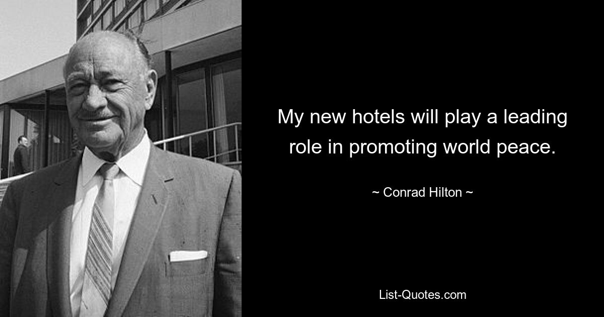 My new hotels will play a leading role in promoting world peace. — © Conrad Hilton