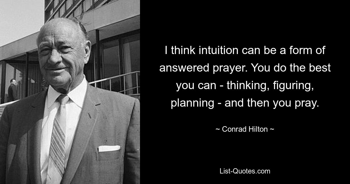 I think intuition can be a form of answered prayer. You do the best you can - thinking, figuring, planning - and then you pray. — © Conrad Hilton