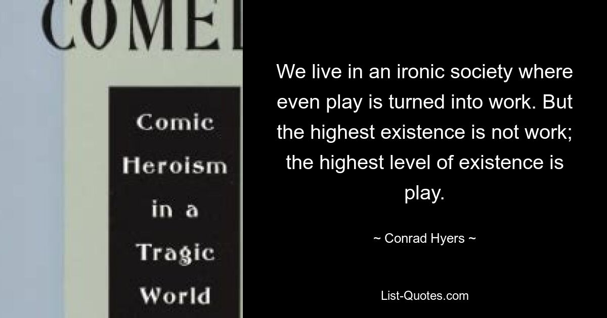 We live in an ironic society where even play is turned into work. But the highest existence is not work; the highest level of existence is play. — © Conrad Hyers