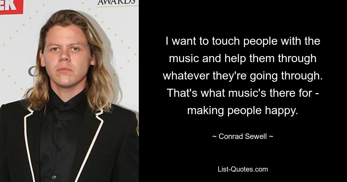 I want to touch people with the music and help them through whatever they're going through. That's what music's there for - making people happy. — © Conrad Sewell