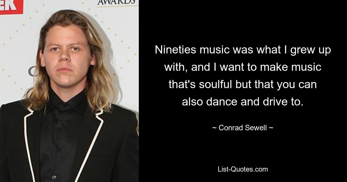 Nineties music was what I grew up with, and I want to make music that's soulful but that you can also dance and drive to. — © Conrad Sewell