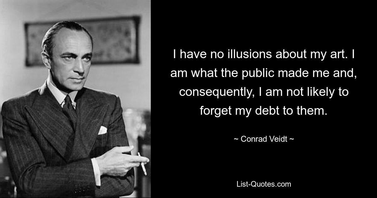 I have no illusions about my art. I am what the public made me and, consequently, I am not likely to forget my debt to them. — © Conrad Veidt