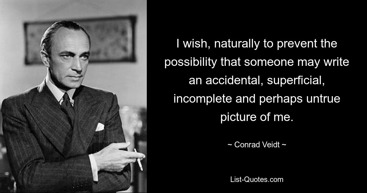 I wish, naturally to prevent the possibility that someone may write an accidental, superficial, incomplete and perhaps untrue picture of me. — © Conrad Veidt