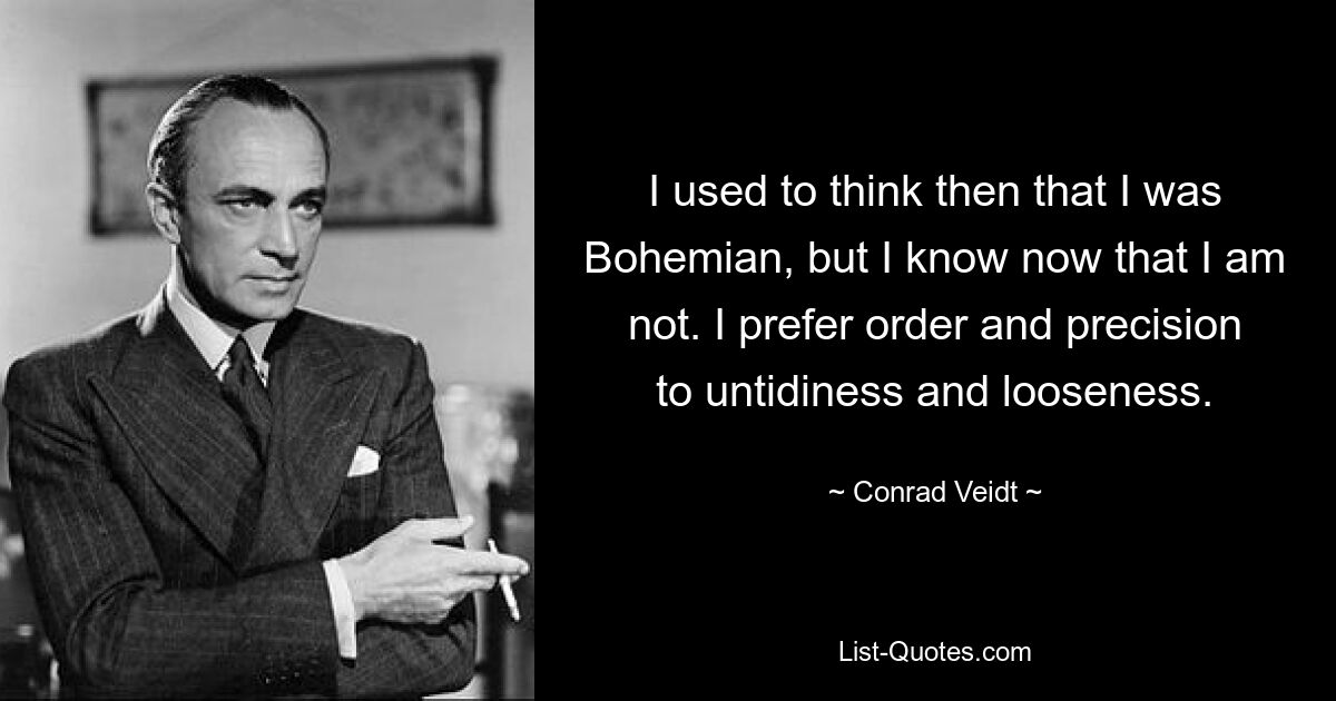 I used to think then that I was Bohemian, but I know now that I am not. I prefer order and precision to untidiness and looseness. — © Conrad Veidt