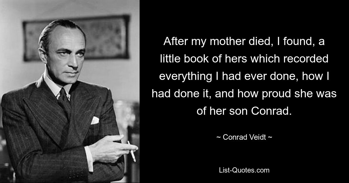 After my mother died, I found, a little book of hers which recorded everything I had ever done, how I had done it, and how proud she was of her son Conrad. — © Conrad Veidt