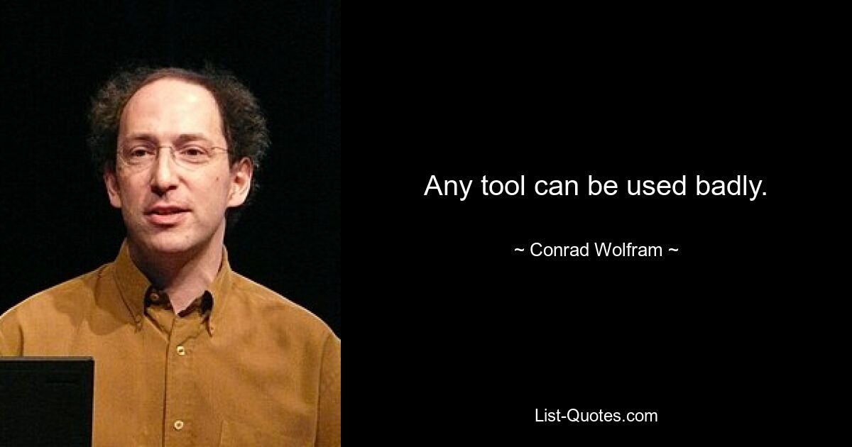 Any tool can be used badly. — © Conrad Wolfram