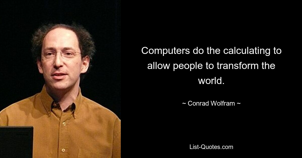 Computers do the calculating to allow people to transform the world. — © Conrad Wolfram