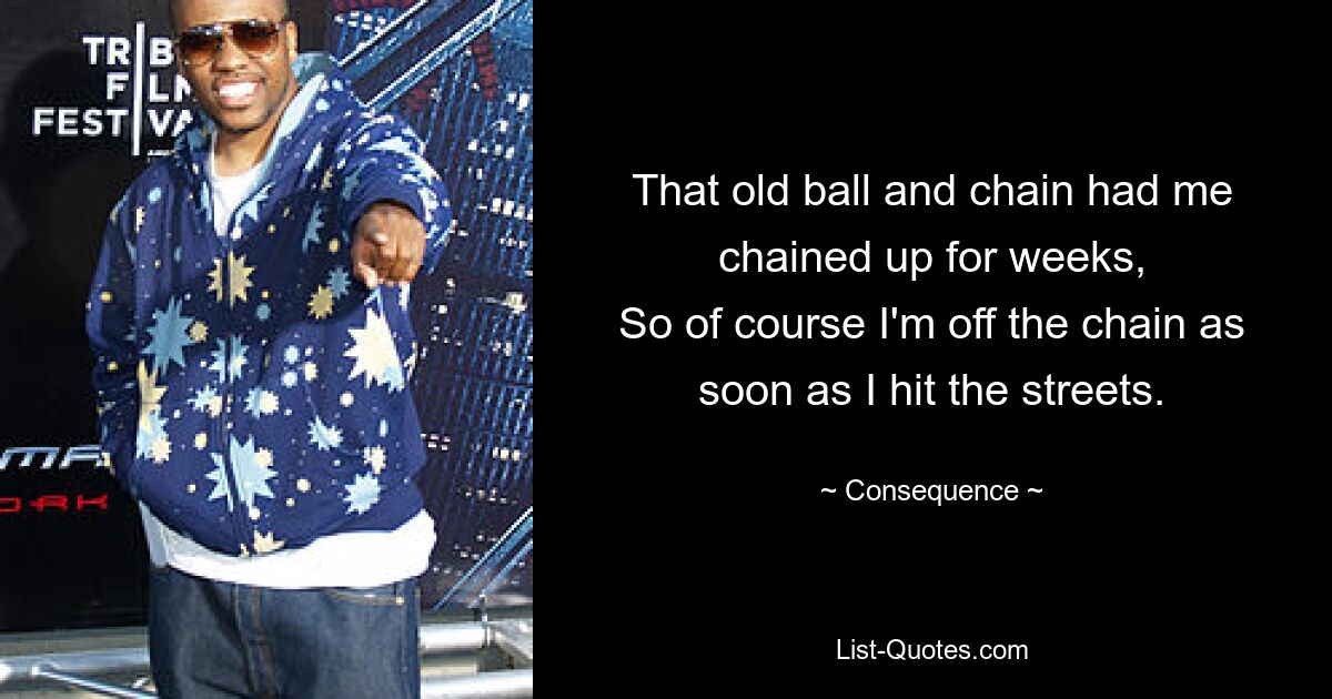 That old ball and chain had me chained up for weeks,
So of course I'm off the chain as soon as I hit the streets. — © Consequence