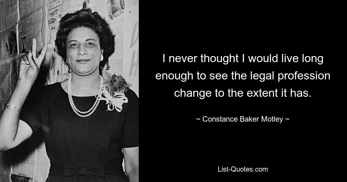 I never thought I would live long enough to see the legal profession change to the extent it has. — © Constance Baker Motley