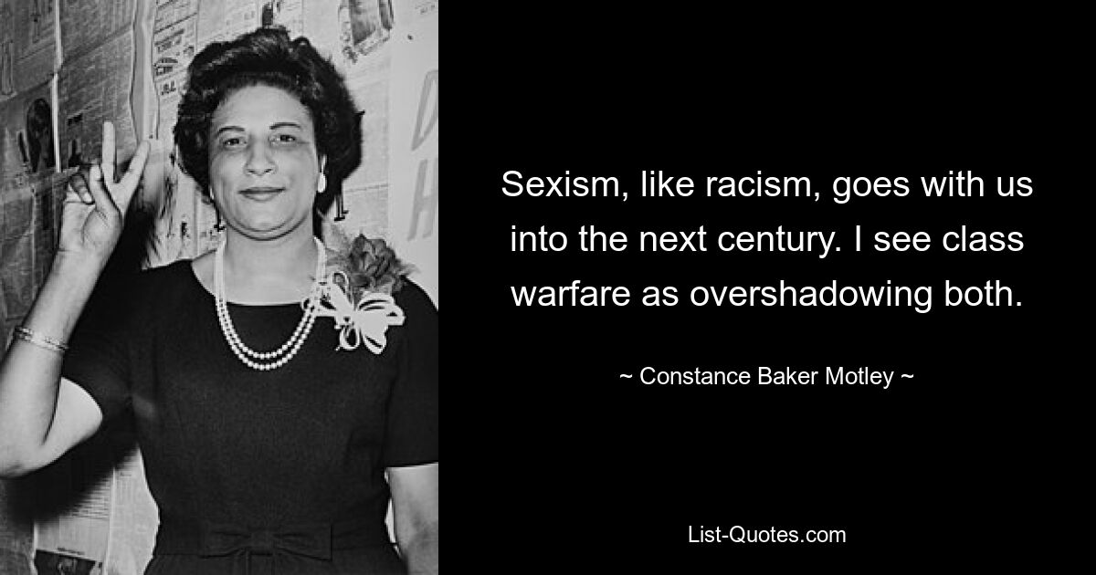 Sexism, like racism, goes with us into the next century. I see class warfare as overshadowing both. — © Constance Baker Motley