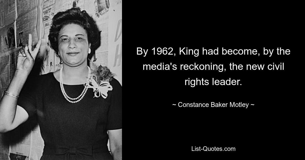 By 1962, King had become, by the media's reckoning, the new civil rights leader. — © Constance Baker Motley