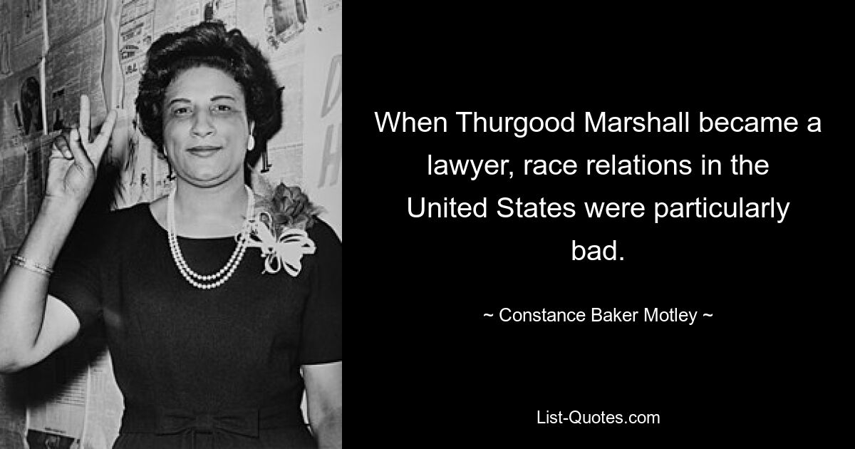 When Thurgood Marshall became a lawyer, race relations in the United States were particularly bad. — © Constance Baker Motley