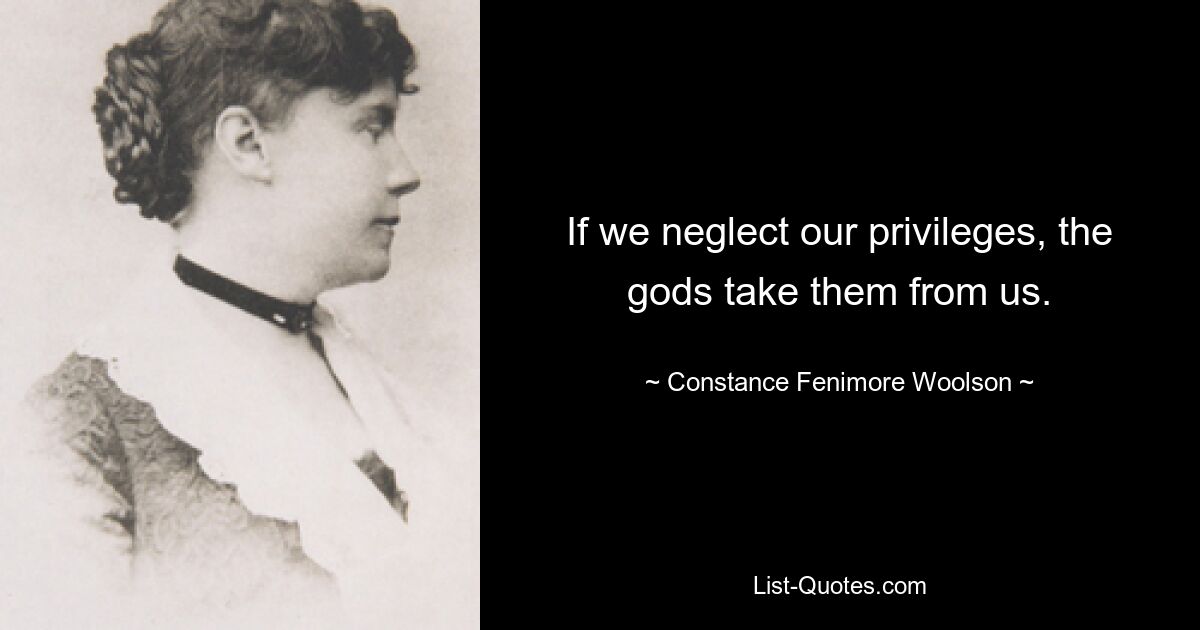 If we neglect our privileges, the gods take them from us. — © Constance Fenimore Woolson