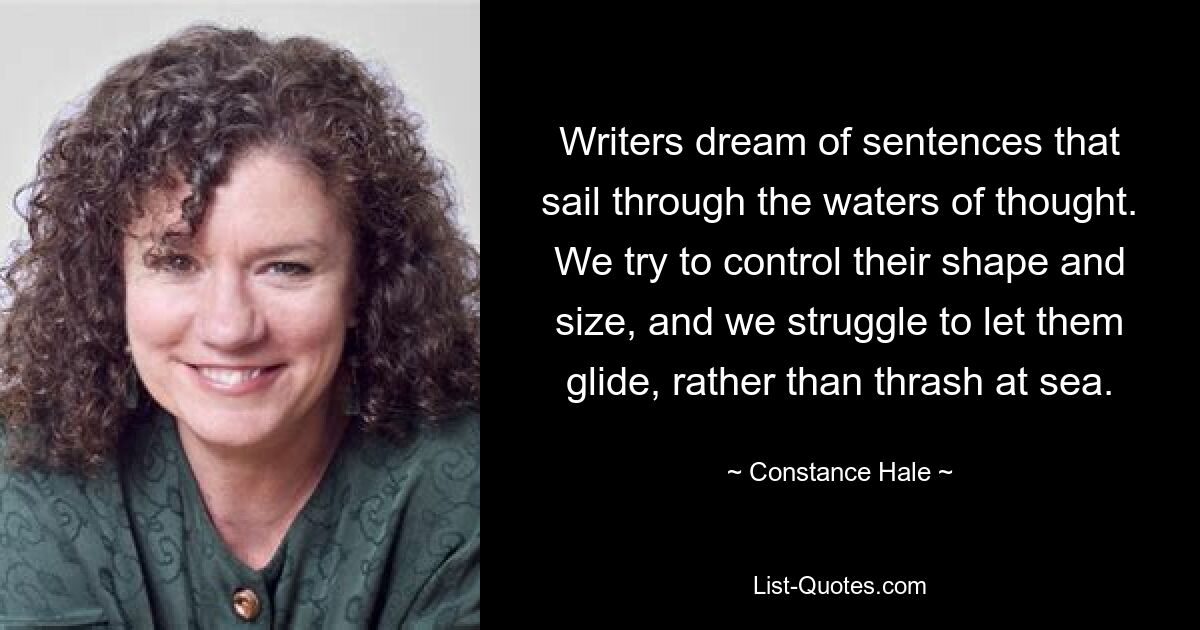 Writers dream of sentences that sail through the waters of thought. We try to control their shape and size, and we struggle to let them glide, rather than thrash at sea. — © Constance Hale