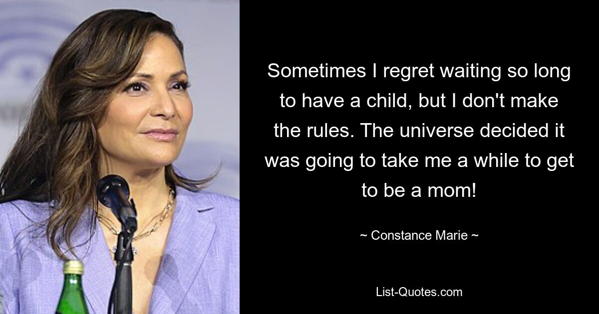 Sometimes I regret waiting so long to have a child, but I don't make the rules. The universe decided it was going to take me a while to get to be a mom! — © Constance Marie