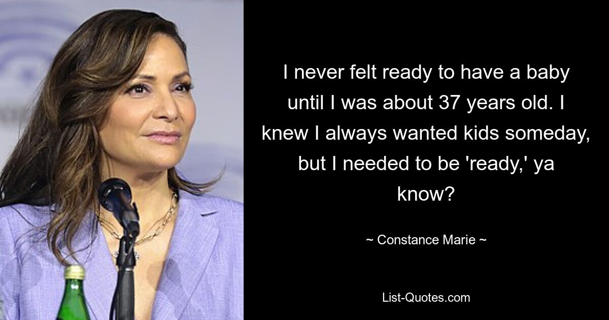 I never felt ready to have a baby until I was about 37 years old. I knew I always wanted kids someday, but I needed to be 'ready,' ya know? — © Constance Marie