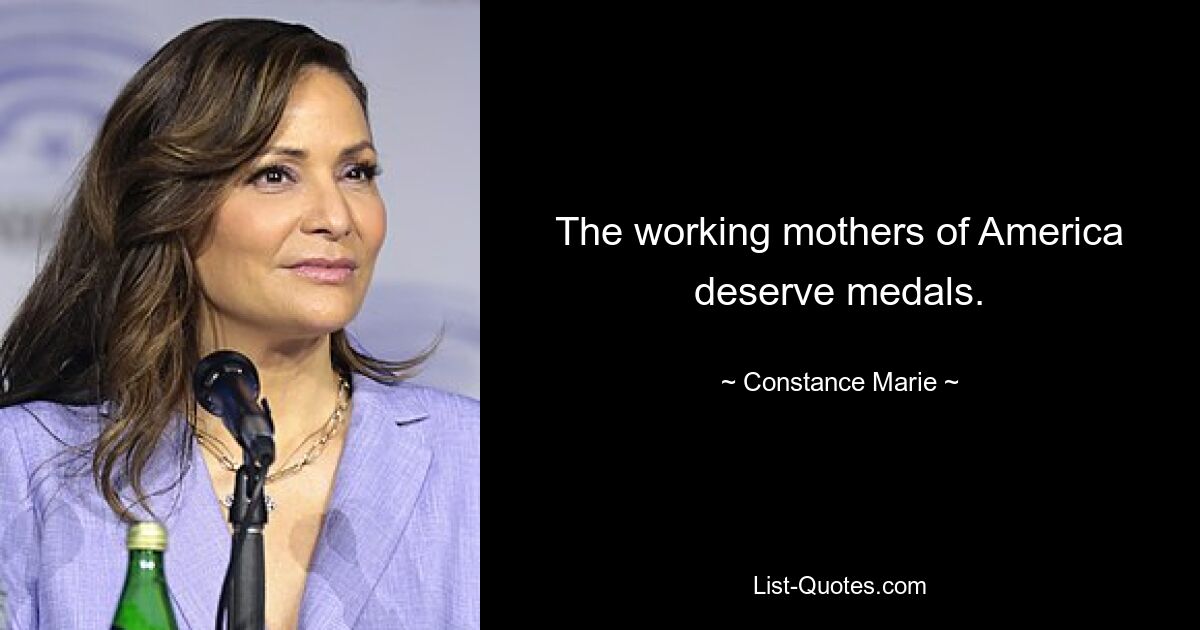 The working mothers of America deserve medals. — © Constance Marie