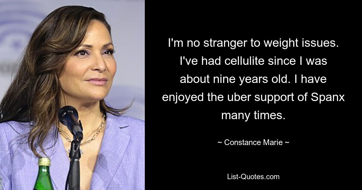 I'm no stranger to weight issues. I've had cellulite since I was about nine years old. I have enjoyed the uber support of Spanx many times. — © Constance Marie