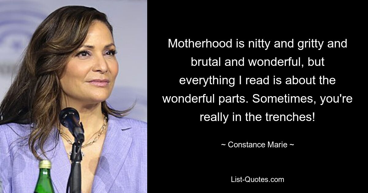 Motherhood is nitty and gritty and brutal and wonderful, but everything I read is about the wonderful parts. Sometimes, you're really in the trenches! — © Constance Marie