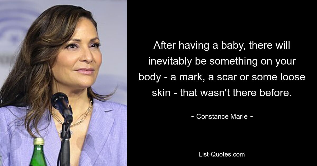 After having a baby, there will inevitably be something on your body - a mark, a scar or some loose skin - that wasn't there before. — © Constance Marie