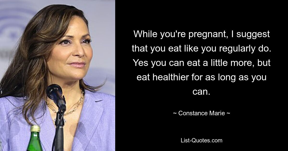 While you're pregnant, I suggest that you eat like you regularly do. Yes you can eat a little more, but eat healthier for as long as you can. — © Constance Marie