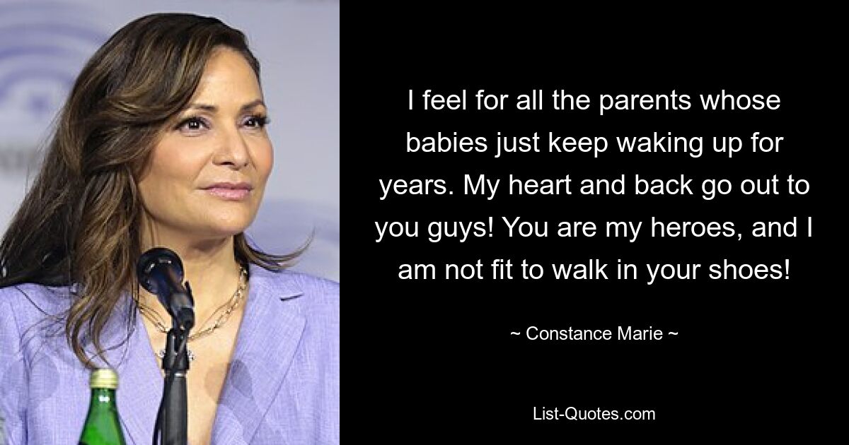 I feel for all the parents whose babies just keep waking up for years. My heart and back go out to you guys! You are my heroes, and I am not fit to walk in your shoes! — © Constance Marie