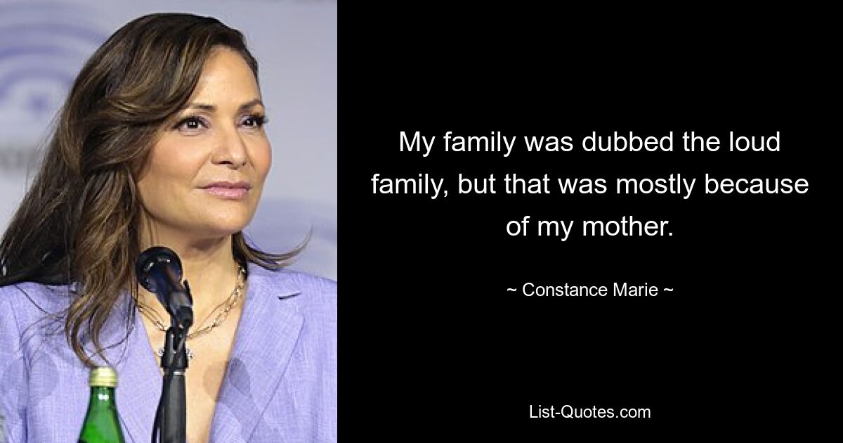 My family was dubbed the loud family, but that was mostly because of my mother. — © Constance Marie