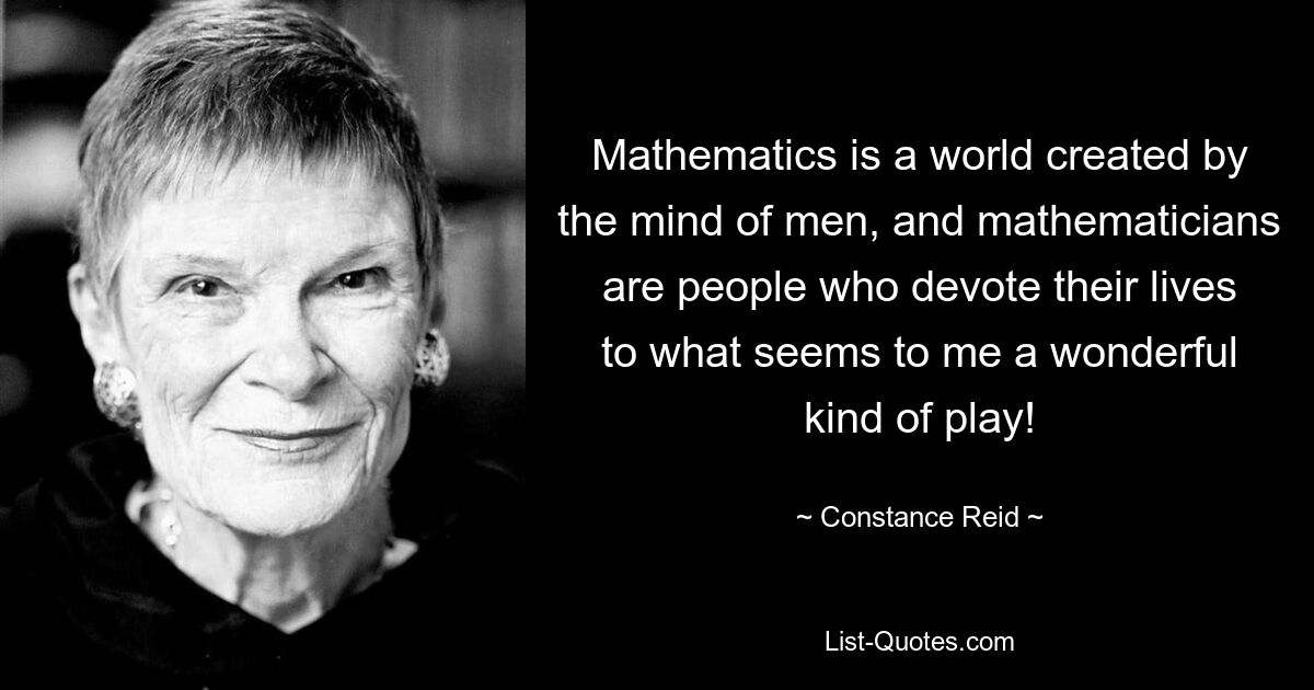 Mathematics is a world created by the mind of men, and mathematicians are people who devote their lives to what seems to me a wonderful kind of play! — © Constance Reid