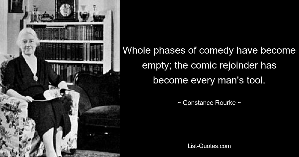 Whole phases of comedy have become empty; the comic rejoinder has become every man's tool. — © Constance Rourke